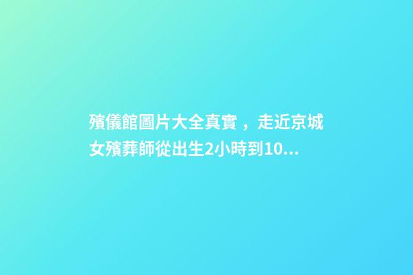 殯儀館圖片大全真實，走近京城女殯葬師從出生2小時到104歲-第1張-觀點-玄機派